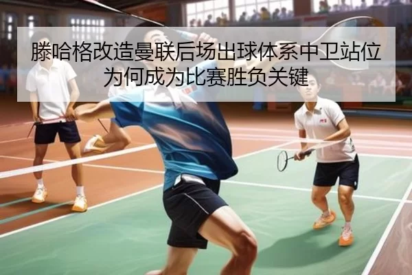 滕哈格改造曼联后场出球体系中卫站位为何成为比赛胜负关键